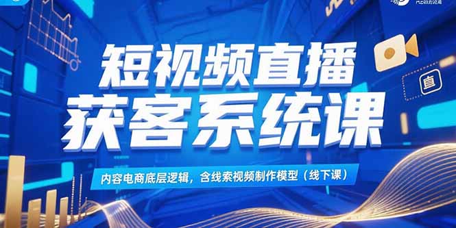 短视频直播获客系统课,内容电商底层逻辑,含线索视频制作模型(线下课-52项目站