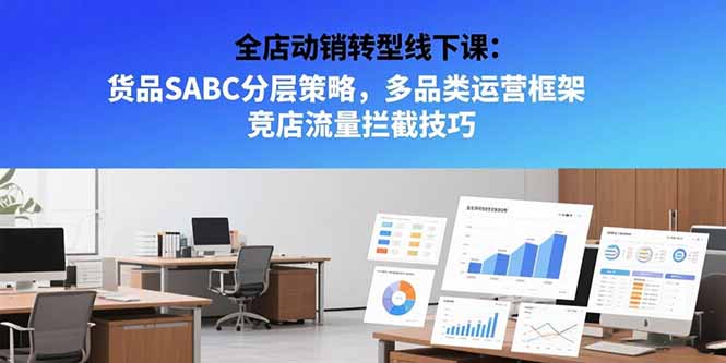 全店动销转型线下课：货品SABC分层策略，多品类运营框架 竞店流量拦截技巧-52项目站