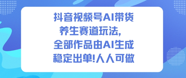 抖音视频号AI带货养生赛道玩法,全部作品由AI生成,发了1500条作品,出了2W多单,人人可做-52项目站