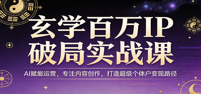 玄学百万IP破局实战课：AI赋能运营，专注内容创作，打造超级个体户变现路径-52项目站