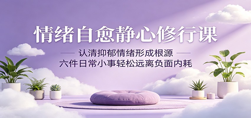 情绪自愈静心修行课:认清抑郁情绪形成根源,六件日常小事轻松远离负面内耗-52项目站