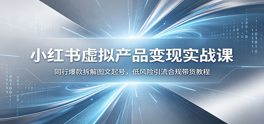 小红书虚拟产品变现实战课:同行爆款拆解图文起号,低风险引流合规带货教程-52项目站