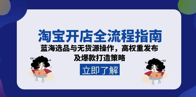 淘宝开店全流程指南，蓝海选品与无货源操作，高权重发布及爆款打造策略-52项目站