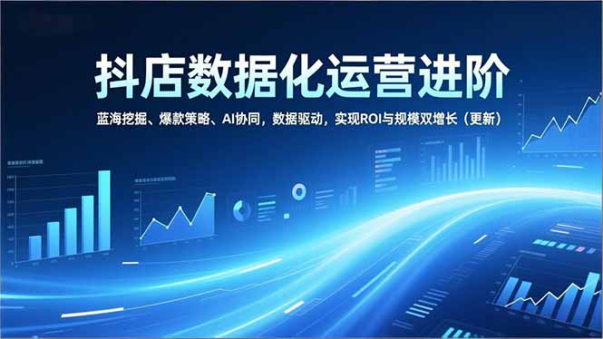 抖店数据化运营进阶，蓝海挖掘、爆款策略、AI协同，数据驱动，实现ROI与规模双增长(更新-52项目站