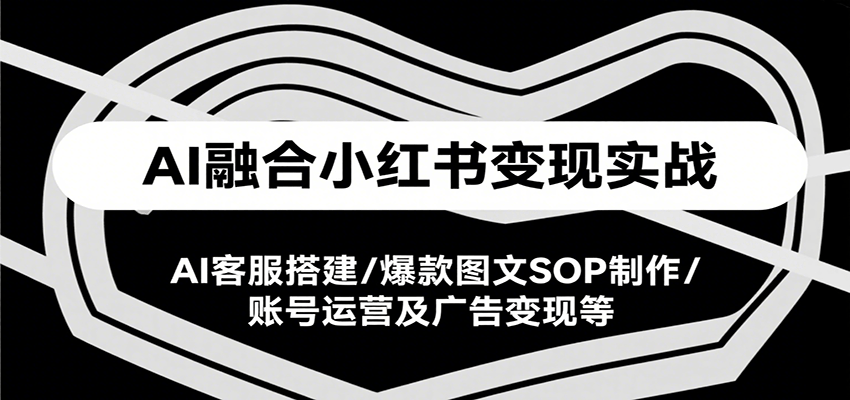 AI融合小红书变现实战课，AI客服搭建/爆款图文SOP制作/账号运营及广告变现等-52项目站