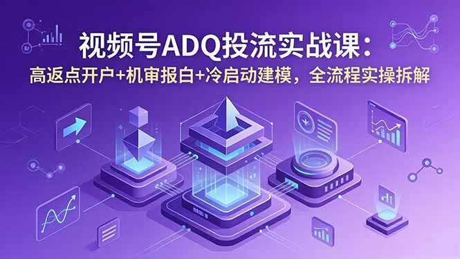 视频号ADQ投流实战课:高返点开户+机审报白+冷启动建模,全流程实操拆解-52项目站