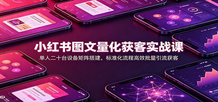 小红书图文量化获客实战课：单人二十台设备矩阵搭建，标准化流程高效批量引流获客-52项目站