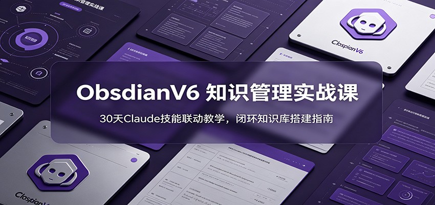 ObsidianV6 知识管理实战课：30天Claude技能联动教学，闭环知识库搭建指南-52项目站
