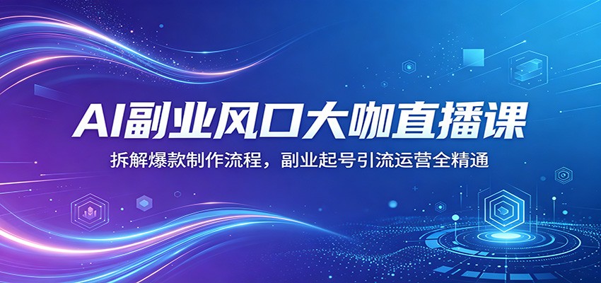 AI副业风口大咖直播课：拆解爆款制作流程，副业起号引流运营全精通-52项目站