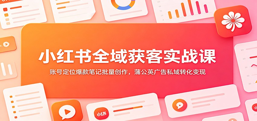 小红书全域获客实战课:账号定位爆款笔记批量创作,蒲公英广告私域转化变现-52项目站