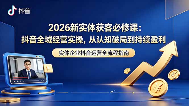 2026新实体获客必修课:抖音全域经营实操,从认知破局到持续盈利-52项目站