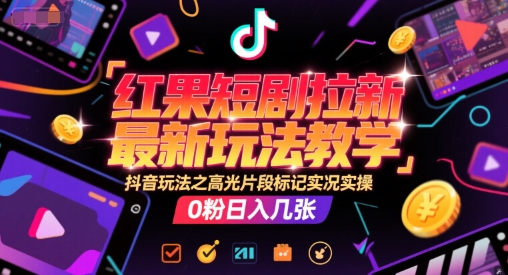 红果短剧拉新最新玩法教学,抖音玩法之高光片段标记实况实操,0粉日入几张-52项目站