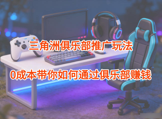 项目拆解:三角洲俱乐部推广玩法,0成本带你如何通过俱乐部賺钱-52项目站