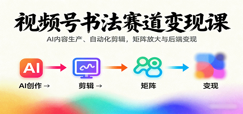 视频号书法赛道变现课：AI内容生产、自动化剪辑，矩阵放大与后端变现-52项目站