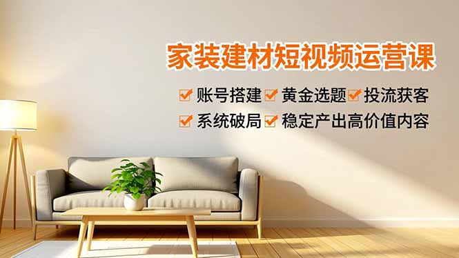 家装建材短视频运营课,账号搭建、黄金选题、投流获客,系统破局,稳定产出高价值内容-52项目站