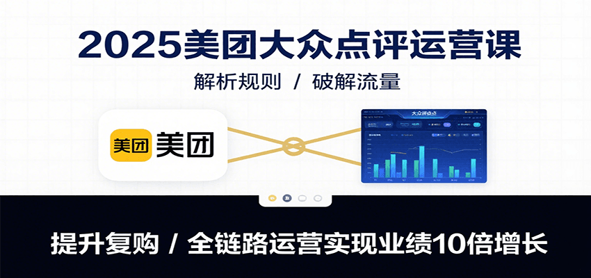 2025美团大众点评运营课：解析规则/破解流量/提升复购/全链路运营实现业绩10倍增长-52项目站