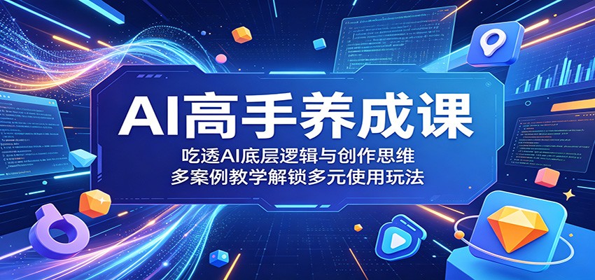AI高手养成课:吃透AI底层逻辑与创作思维,多案例教学解锁多元使用玩法-52项目站