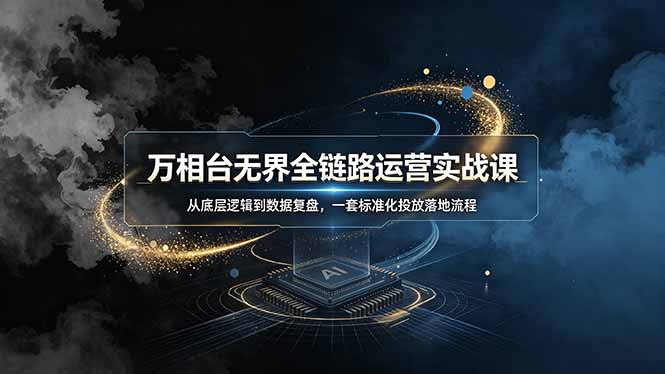 万相台无界全链路运营实战课,从底层逻辑到数据复盘,一套标准化投放落地流程-52项目站
