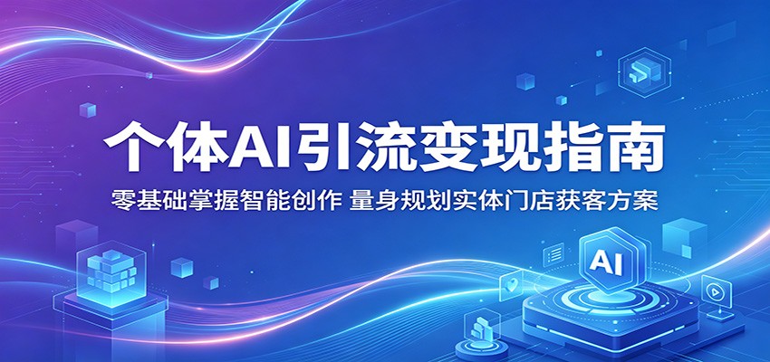 个体AI引流变现指南：零基础掌握智能创作，量身规划实体门店获客方案-52项目站