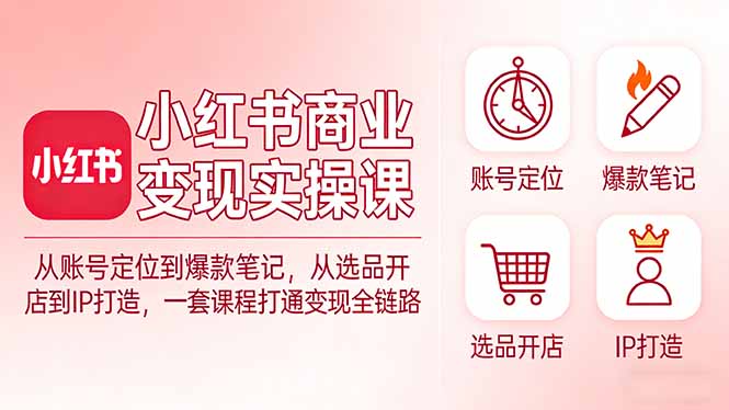 小红书商业变现实操课：从账号定位到爆款笔记，从选品开店到IP打造，一套课程打通变现全链路-52项目站