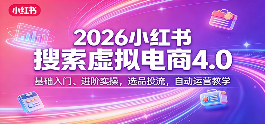 2026小红书搜索虚拟电商4.0：基础入门、进阶实操，选品投流，自动运营教学-52项目站