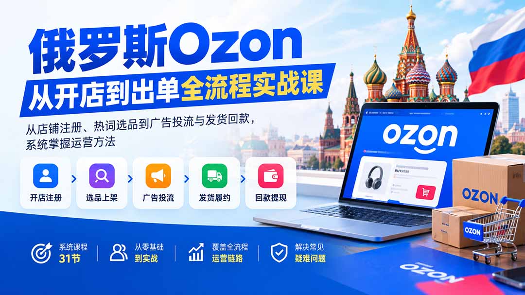 俄罗斯Ozon从开店到出单全流程实战课：从店铺注册、热词选品到广告投流与发货回款，系统掌握运营方法-52项目站