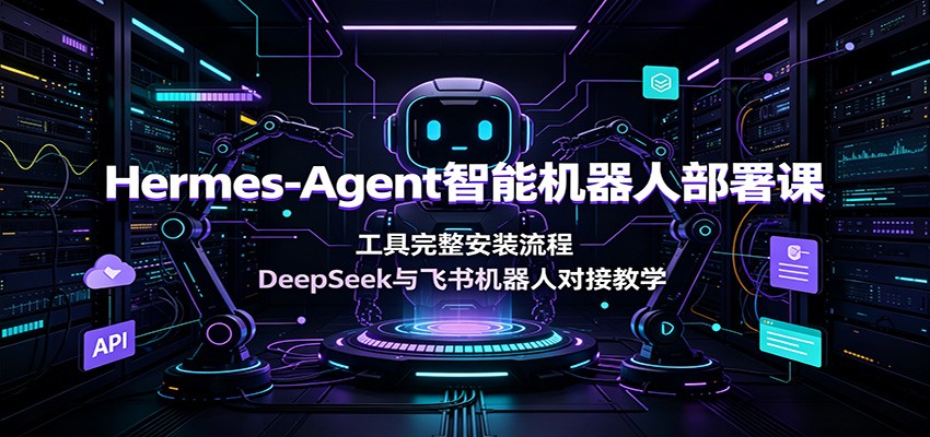 Hermes-Agent智能机器人部署课：工具完整安装流程，DeepSeek与飞书机器人对接教学-52项目站