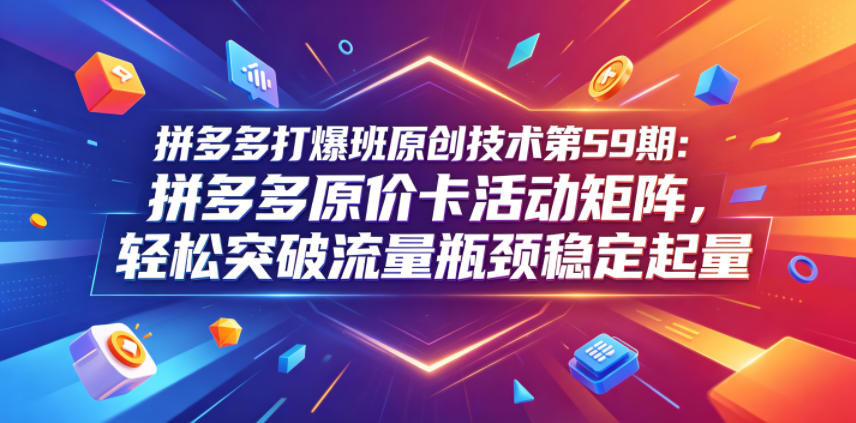拼多多打爆班原创技术第59期:拼多多原价卡活动矩阵,轻松突破流量瓶颈稳定起量-52项目站