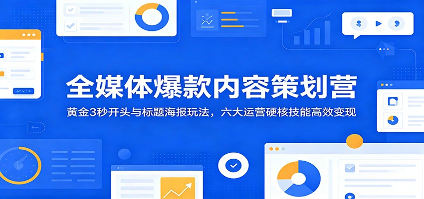 全媒体爆款内容策划营:黄金3秒开头与标题海报玩法,六大运营硬核技能高效变现-52项目站