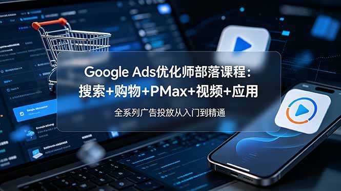 Google Ads优化师部落课程-更新2026：搜索+购物+PMax+视频+应用，全系列广告投放从入门到精通-52项目站