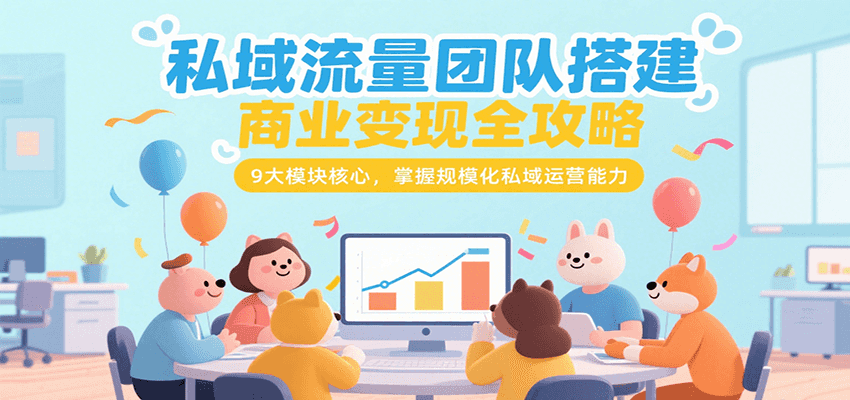 私域流量团队搭建商业变现全攻略，9大模块核心，掌握规模化私域运营能力-52项目站