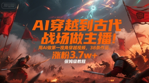 AI穿越到古代战场做主播！用AI做第一视角穿越视频，38条作品，涨粉3.7w+，保姆级教程-52项目站