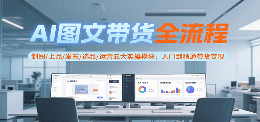 AI图文带货全流程，制图/上品/发布/选品/运营五大实操模块，入门到精通带货变现-52项目站