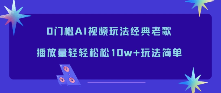 0门槛AI视频玩法经典老歌,播放量轻轻松松10w+玩法简单-52项目站