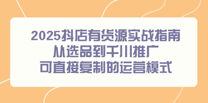 2025抖店有货源实战指南,从选品到千川推广,可直接复制的运营模式-52项目站