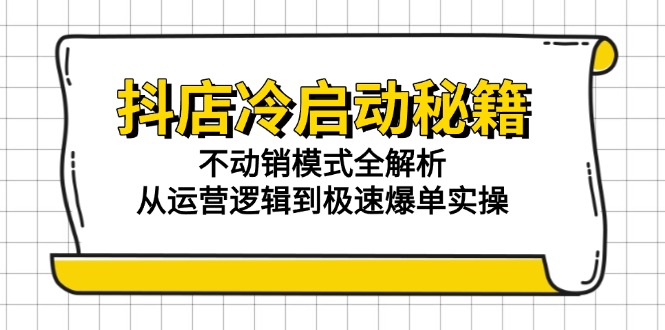抖店冷启动秘籍:不动销模式全解析,从运营逻辑到极速爆单实操-52项目站