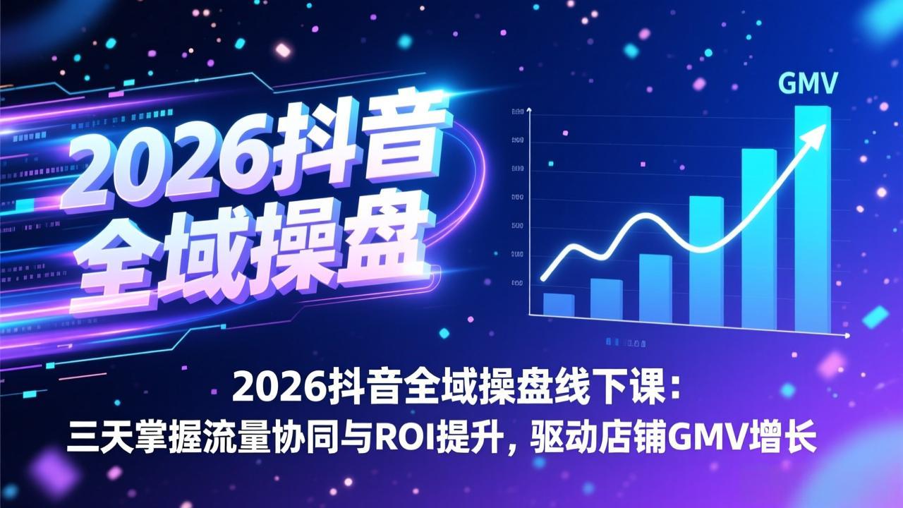 2026抖音全域操盘线下课：三天掌握流量协同与ROI提升，驱动店铺GMV增长-52项目站