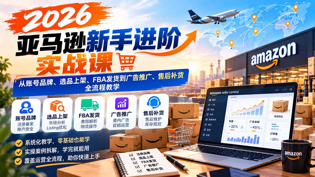 2026亚马逊新手进阶实战课:从账号品牌、选品上架、FBA发货到广告推广、售后补货全流程教学-52项目站