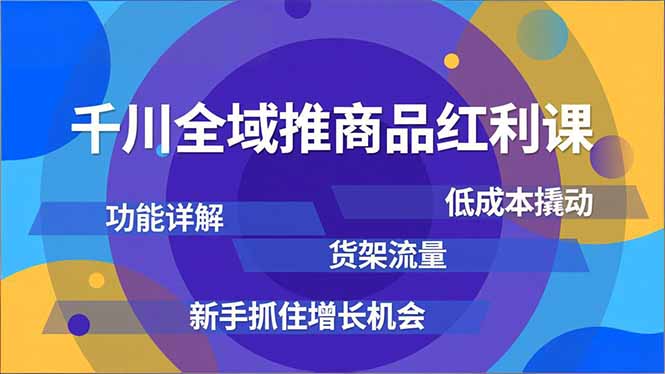 千川全域推商品红利课，功能详解、低成本撬动、货架流量，新手抓住增长机会-52项目站