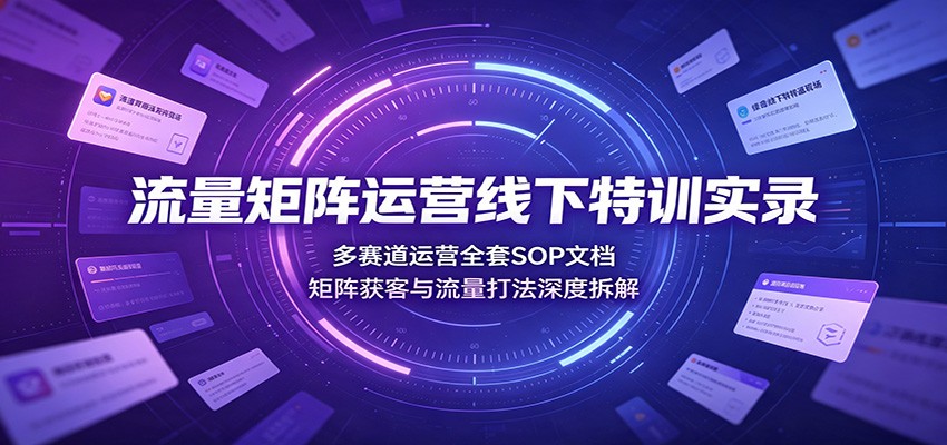 流量矩阵运营线下特训实录：多赛道运营全套SOP文档，矩阵获客与流量打法深度拆解-52项目站