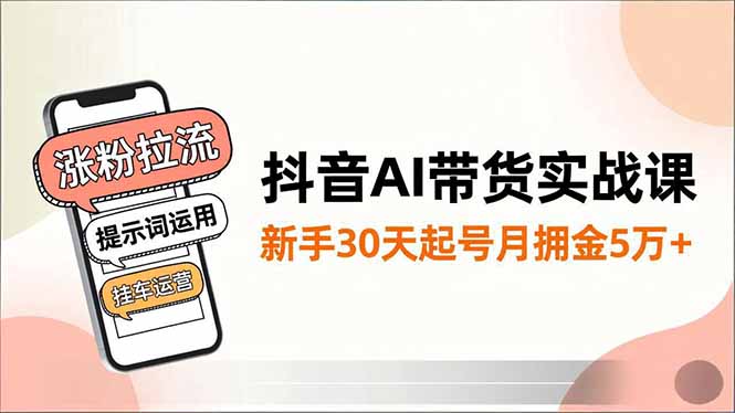 抖音AI带货实战课，涨粉拉流、提示词运用、挂车运营，新手30天起号月佣金5万+-52项目站