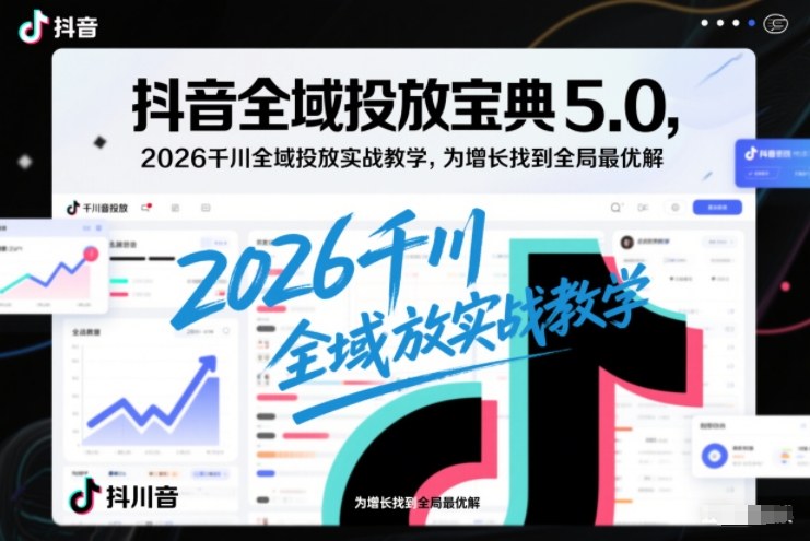 抖音全域投放宝典5.0，2026千川全域投放实战教学，为增长找到全局最优解-52项目站
