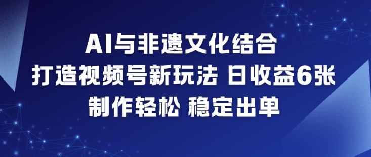 AI与非遗文化结合,打造视频号新玩法,日收益6张,制作轻松,稳定出单-52项目站