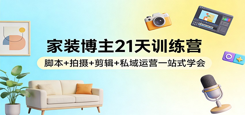 家装博主21天训练营：脚本+拍摄+剪辑+私域运营一站式学会-52项目站