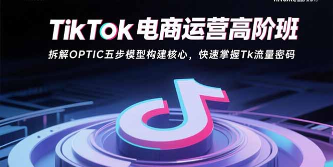 TikTok电商运营高阶班:拆解OPTIC五步模型构建核心,快速掌握Tk流量密码-52项目站