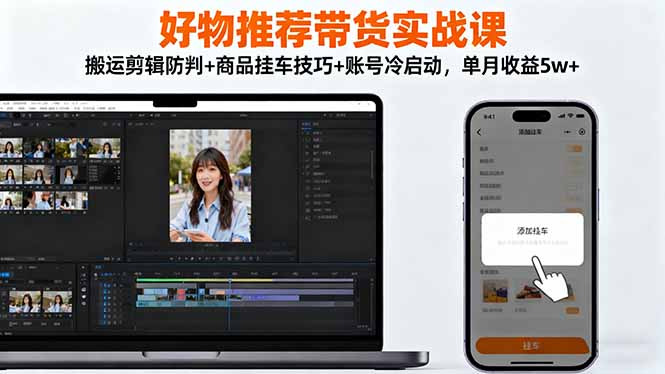 好物推荐带货实战课：搬运剪辑防判+商品挂车技巧+账号冷启动，单月收益5w+-52项目站