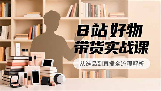 B站好物带货实战课，账号定位、选品拍摄、运营变现，全流程教学，实现UP主月入过万-52项目站