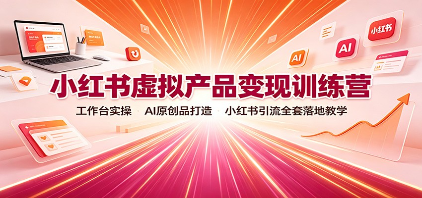 小红书虚拟产品变现训练营：工作台实操，AI原创品打造，小红书引流全套落地教学-52项目站