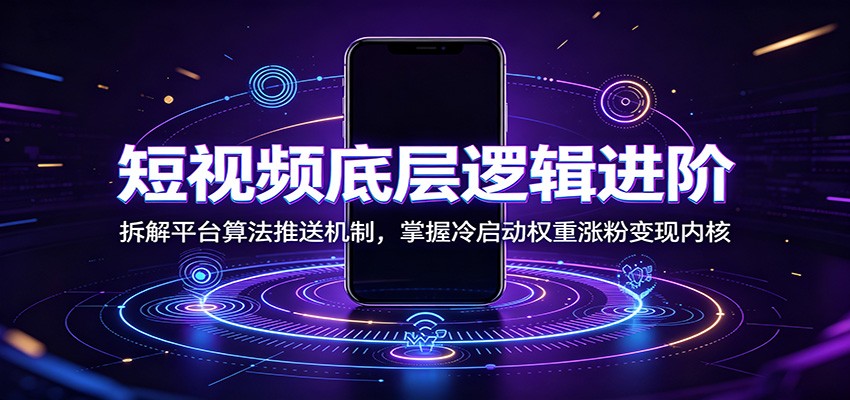 短视频底层逻辑进阶：拆解平台算法推送机制，掌握冷启动权重涨粉变现内核-52项目站