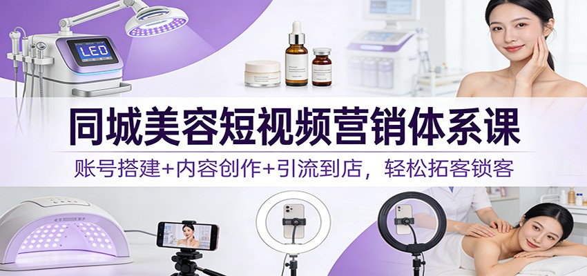 同城美容短视频营销体系课:账号搭建+内容创作+引流到店,轻松拓客锁客-52项目站